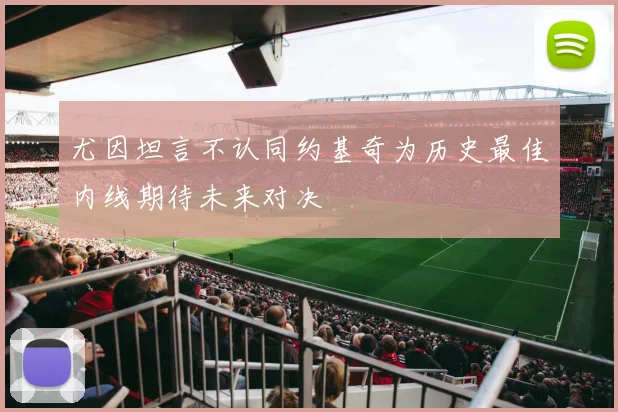 尤因坦言不认同约基奇为历史最佳内线期待未来对决