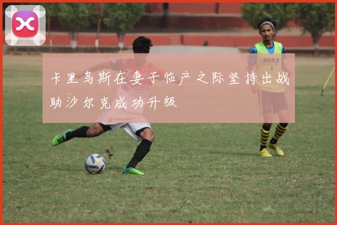卡里乌斯在妻子临产之际坚持出战助沙尔克成功升级