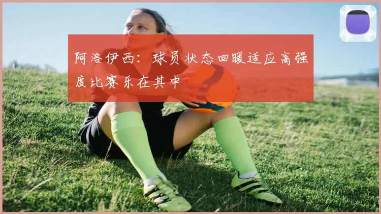 阿洛伊西：球员状态回暖适应高强度比赛乐在其中