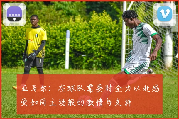 亚马尔：在球队需要时全力以赴感受如同主场般的激情与支持