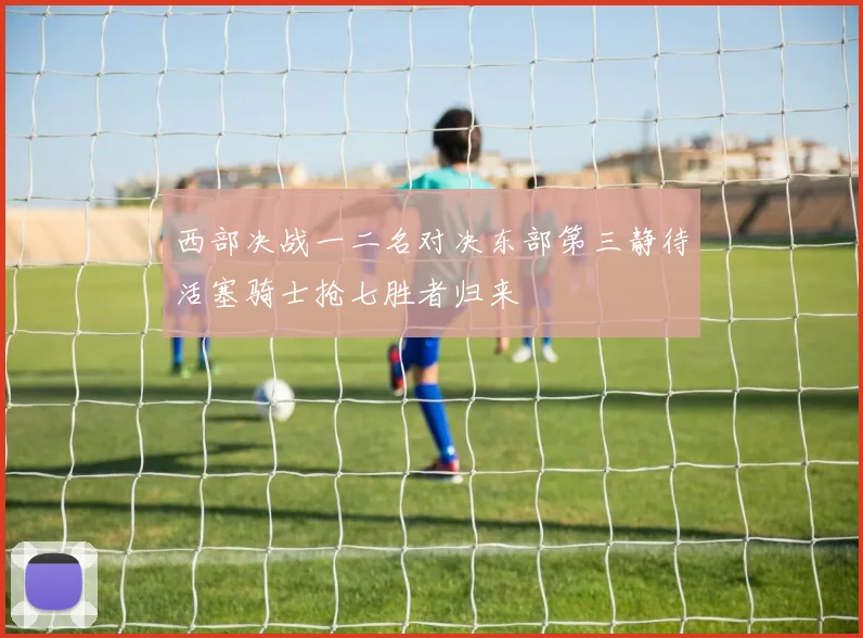 西部决战一二名对决东部第三静待活塞骑士抢七胜者归来