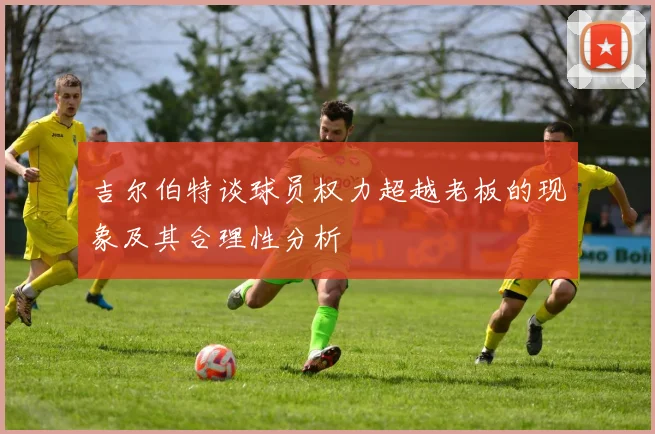 吉尔伯特谈球员权力超越老板的现象及其合理性分析