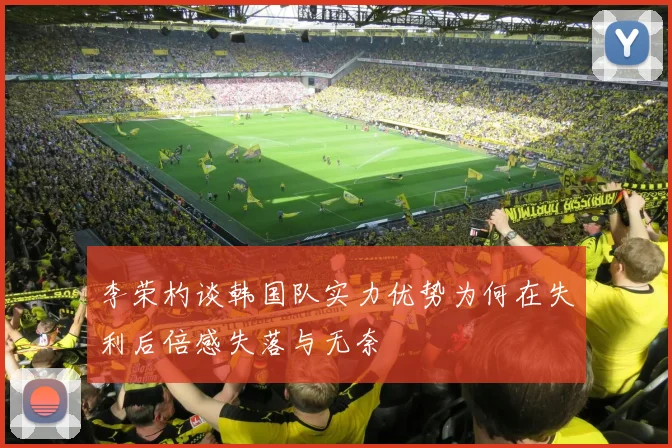 李荣杓谈韩国队实力优势为何在失利后倍感失落与无奈