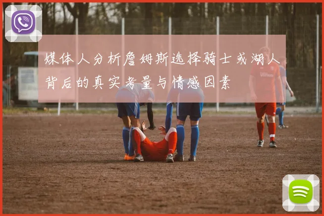 媒体人分析詹姆斯选择骑士或湖人背后的真实考量与情感因素