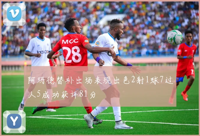 阿玛德替补出场表现出色2射1球7过人5成功获评81分