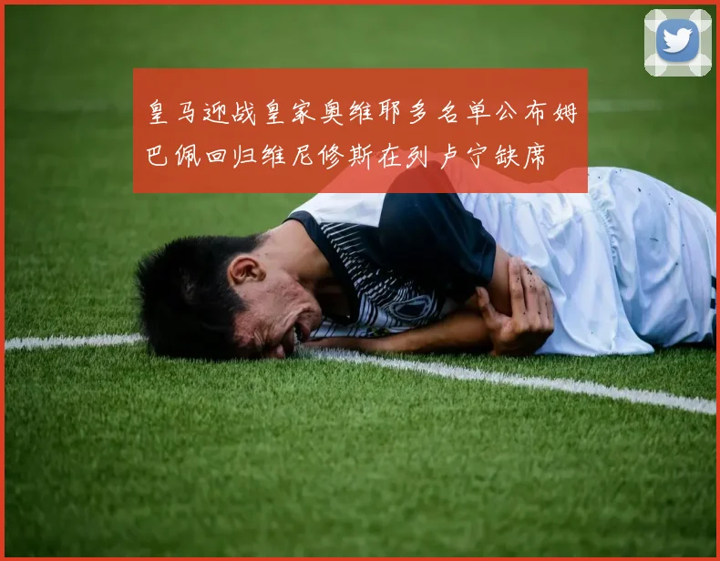 皇马迎战皇家奥维耶多名单公布姆巴佩回归维尼修斯在列卢宁缺席