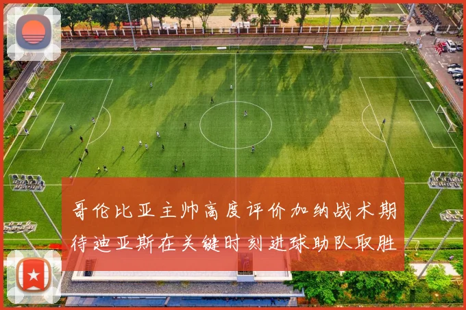 哥伦比亚主帅高度评价加纳战术期待迪亚斯在关键时刻进球助队取胜