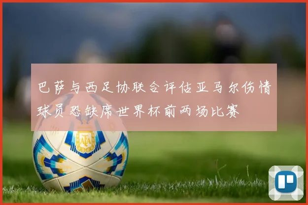 巴萨与西足协联合评估亚马尔伤情球员恐缺席世界杯前两场比赛