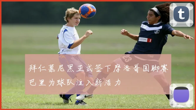 拜仁慕尼黑正式签下摩洛哥国脚赛巴里为球队注入新活力