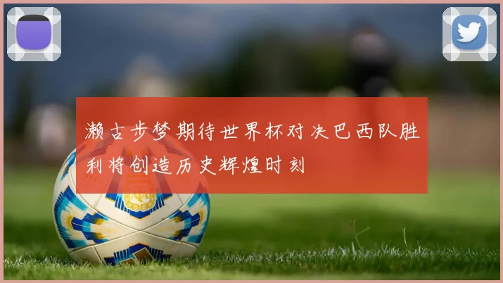 濑古步梦期待世界杯对决巴西队胜利将创造历史辉煌时刻