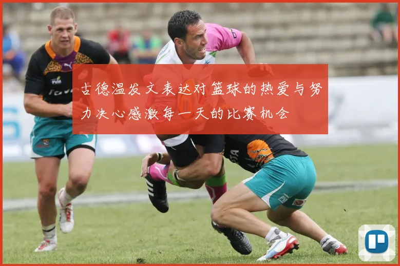 古德温发文表达对篮球的热爱与努力决心感激每一天的比赛机会